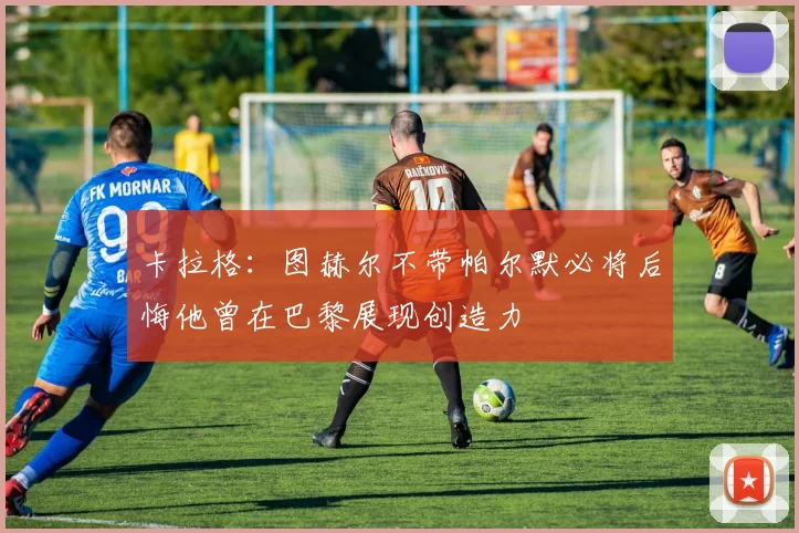 卡拉格：图赫尔不带帕尔默必将后悔他曾在巴黎展现创造力