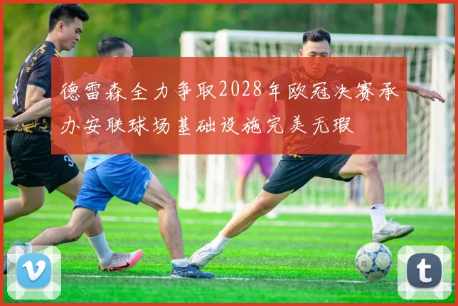 德雷森全力争取2028年欧冠决赛承办安联球场基础设施完美无瑕