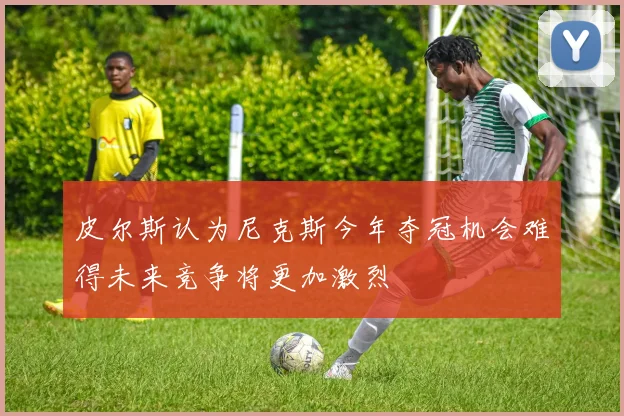 皮尔斯认为尼克斯今年夺冠机会难得未来竞争将更加激烈