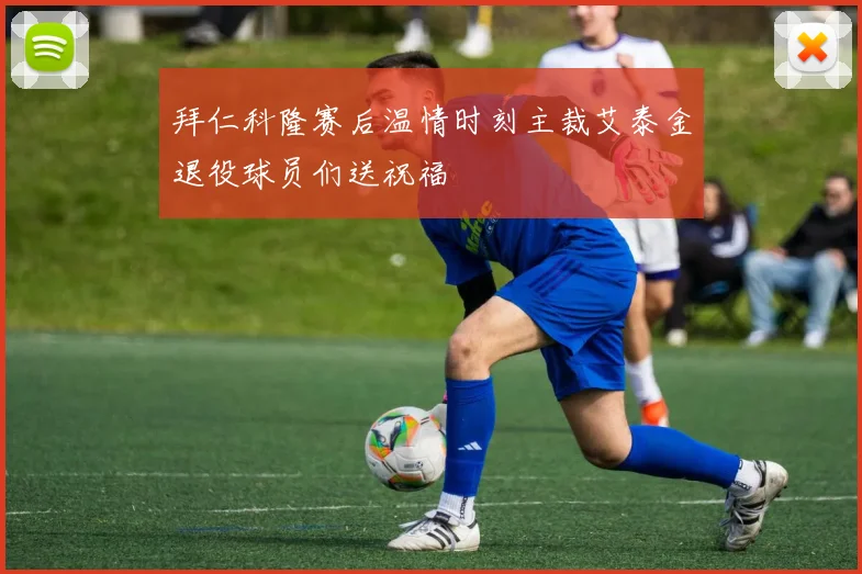 拜仁科隆赛后温情时刻主裁艾泰金退役球员们送祝福