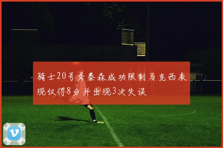 骑士20号秀泰森成功限制马克西表现仅得8分并出现3次失误