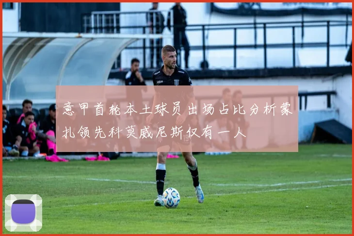 意甲首轮本土球员出场占比分析蒙扎领先科莫威尼斯仅有一人