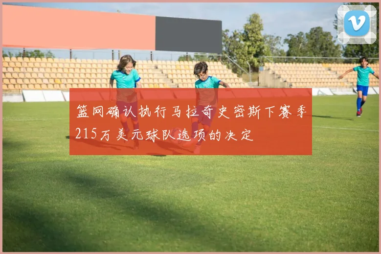 篮网确认执行马拉奇史密斯下赛季215万美元球队选项的决定