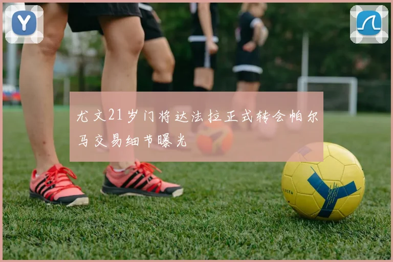 尤文21岁门将达法拉正式转会帕尔马交易细节曝光