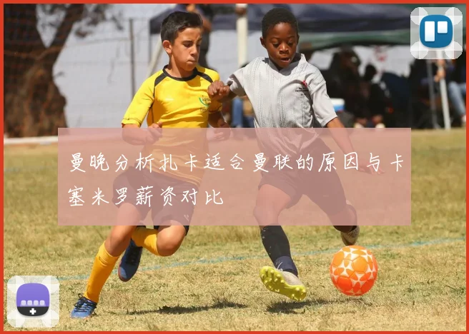 曼晚分析扎卡适合曼联的原因与卡塞米罗薪资对比