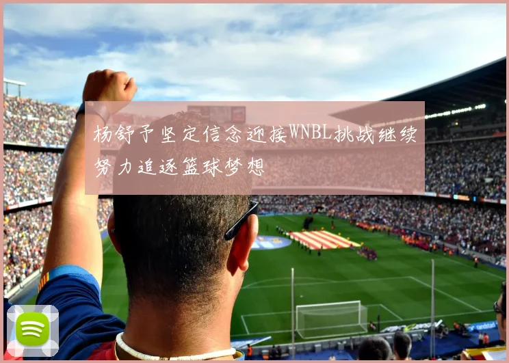 杨舒予坚定信念迎接WNBL挑战继续努力追逐篮球梦想