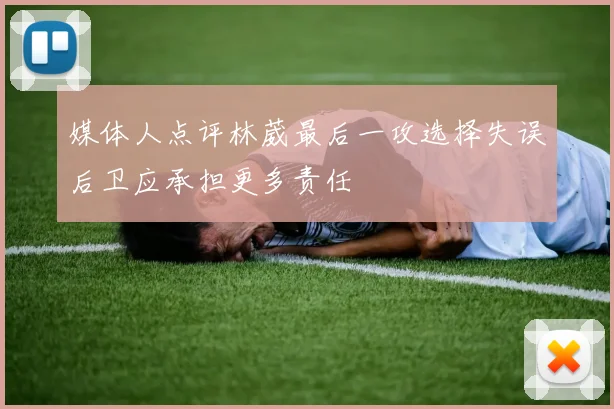 媒体人点评林葳最后一攻选择失误后卫应承担更多责任