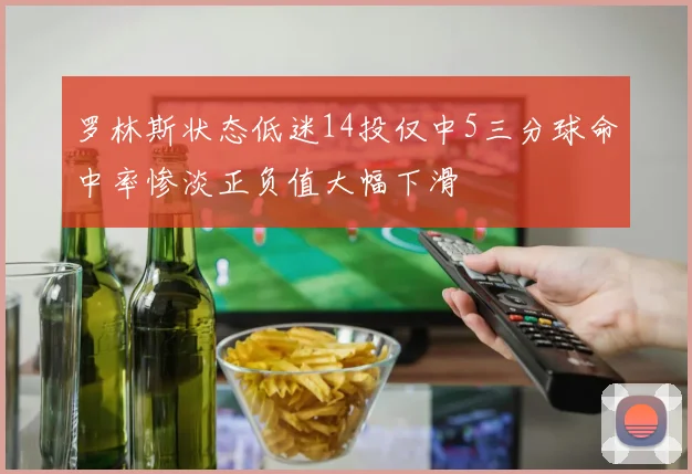 罗林斯状态低迷14投仅中5三分球命中率惨淡正负值大幅下滑