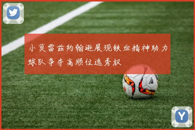 小莫雷兹约翰逊展现铁血精神助力球队争夺高顺位选秀权