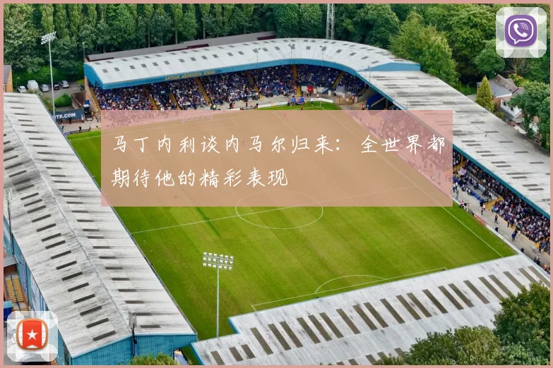 马丁内利谈内马尔归来：全世界都期待他的精彩表现