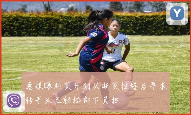 意媒曝科莫计划买断莫拉塔后寻求转手米兰轻松卸下负担
