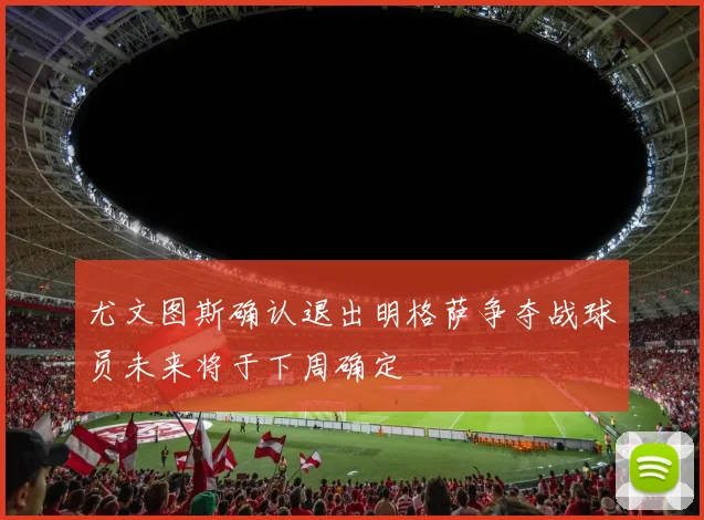 尤文图斯确认退出明格萨争夺战球员未来将于下周确定
