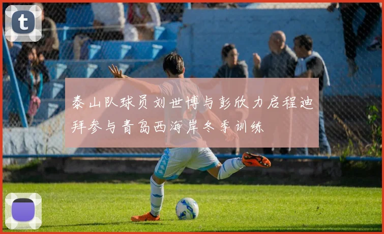 泰山队球员刘世博与彭欣力启程迪拜参与青岛西海岸冬季训练