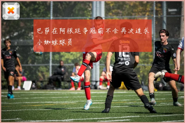 巴萨在阿根廷争冠前不会再次追求小蜘蛛球员
