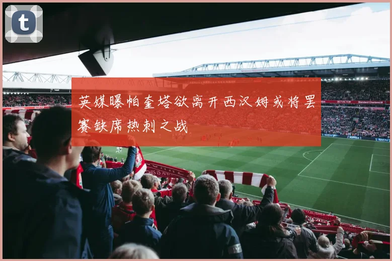 英媒曝帕奎塔欲离开西汉姆或将罢赛缺席热刺之战