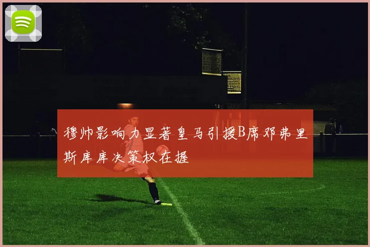 穆帅影响力显著皇马引援B席邓弗里斯库库决策权在握