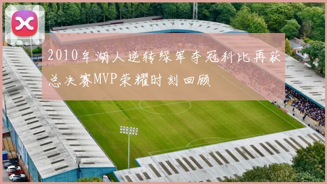 2010年湖人逆转绿军夺冠科比再获总决赛MVP荣耀时刻回顾
