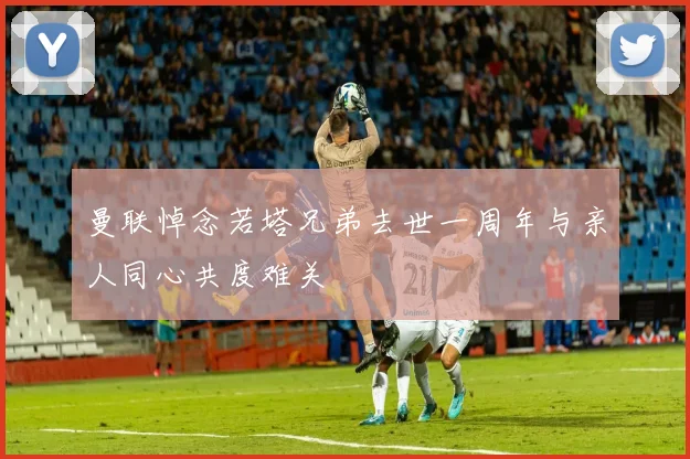 曼联悼念若塔兄弟去世一周年与亲人同心共度难关