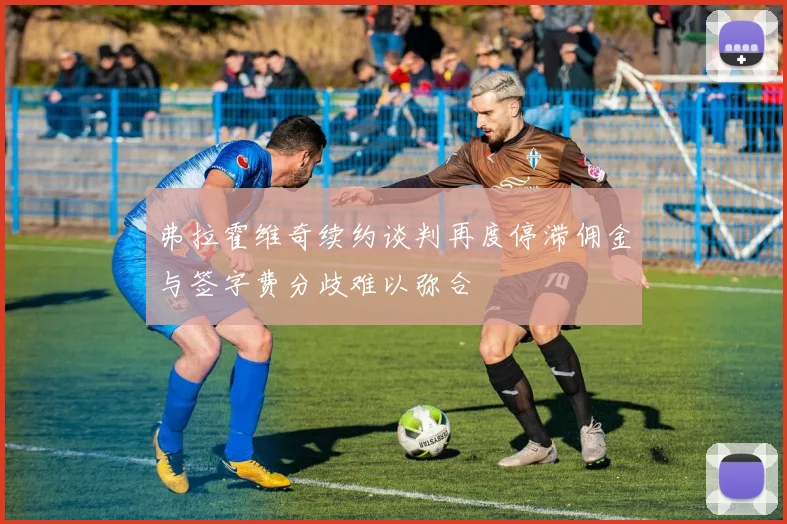 弗拉霍维奇续约谈判再度停滞佣金与签字费分歧难以弥合