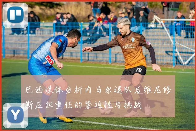 巴西媒体分析内马尔退队后维尼修斯应担重任的紧迫性与挑战