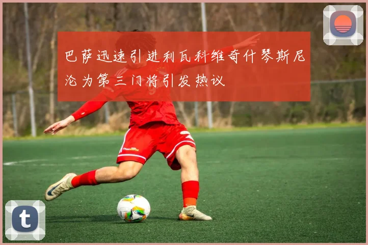 巴萨迅速引进利瓦科维奇什琴斯尼沦为第三门将引发热议