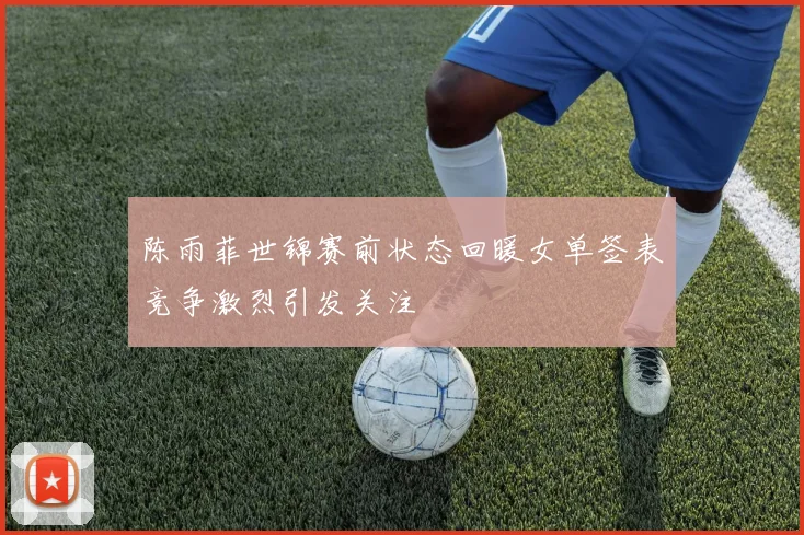 陈雨菲世锦赛前状态回暖女单签表竞争激烈引发关注