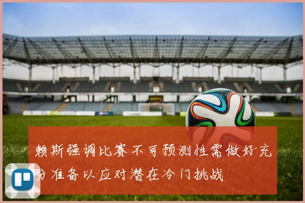 赖斯强调比赛不可预测性需做好充分准备以应对潜在冷门挑战