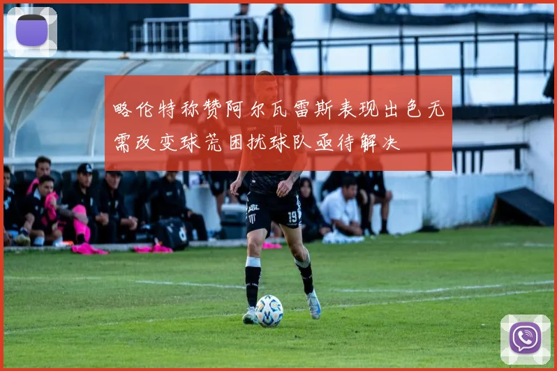 略伦特称赞阿尔瓦雷斯表现出色无需改变球荒困扰球队亟待解决