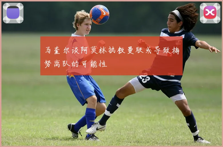 马奎尔谈阿莫林执教曼联或导致梅努离队的可能性