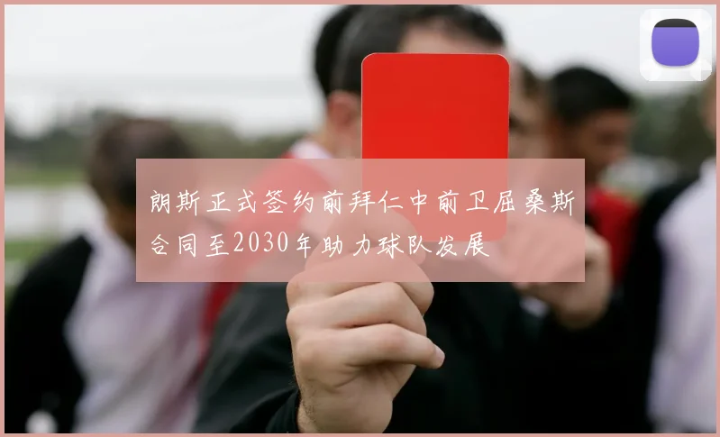 朗斯正式签约前拜仁中前卫屈桑斯合同至2030年助力球队发展