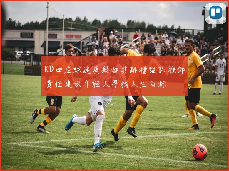 KD回应球迷质疑称其跳槽毁队推卸责任建议年轻人寻找人生目标