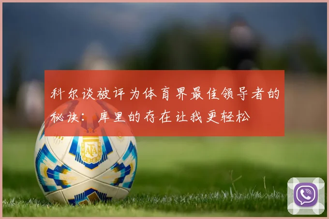 科尔谈被评为体育界最佳领导者的秘诀：库里的存在让我更轻松