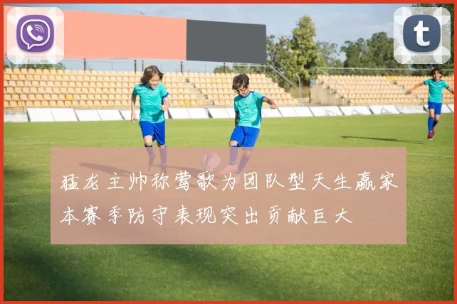 猛龙主帅称莺歌为团队型天生赢家本赛季防守表现突出贡献巨大