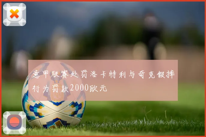 意甲联赛处罚洛卡特利与奇克假摔行为罚款2000欧元