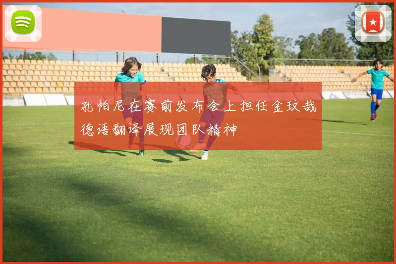 孔帕尼在赛前发布会上担任金玟哉德语翻译展现团队精神