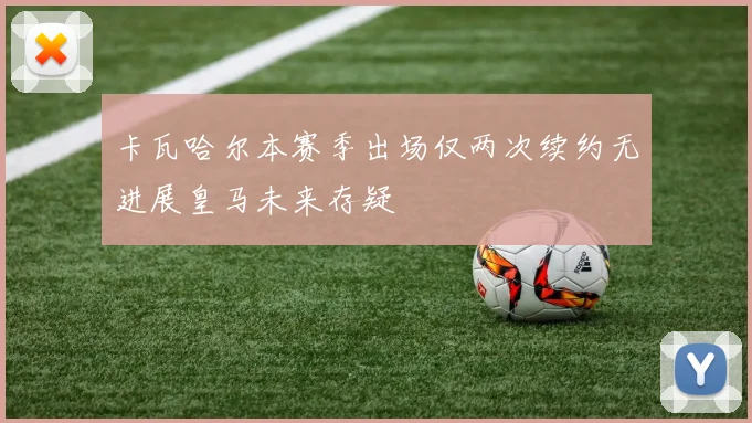 卡瓦哈尔本赛季出场仅两次续约无进展皇马未来存疑