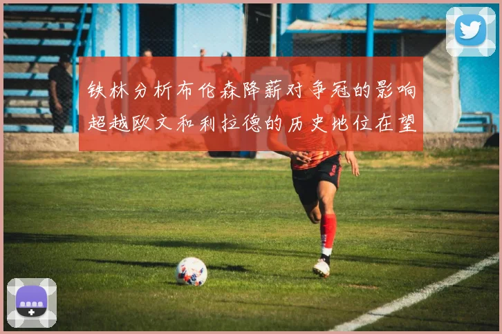 铁林分析布伦森降薪对争冠的影响超越欧文和利拉德的历史地位在望